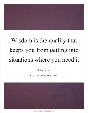 Wisdom is the quality that keeps you from getting into situations where you need it Picture Quote #1