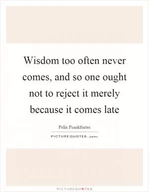 Wisdom too often never comes, and so one ought not to reject it merely because it comes late Picture Quote #1