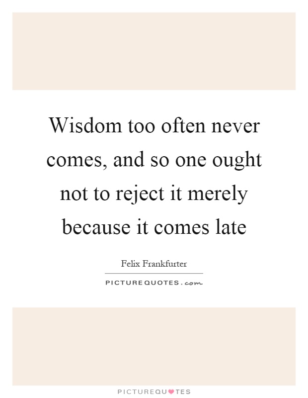 Wisdom too often never comes, and so one ought not to reject it merely because it comes late Picture Quote #1