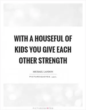 With a houseful of kids you give each other strength Picture Quote #1