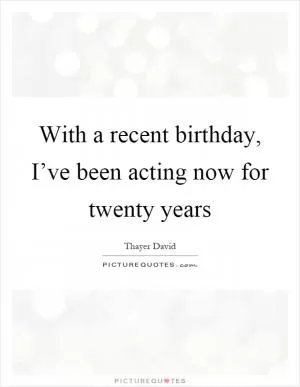 With a recent birthday, I’ve been acting now for twenty years Picture Quote #1
