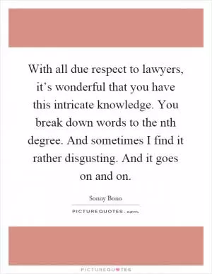 With all due respect to lawyers, it’s wonderful that you have this intricate knowledge. You break down words to the nth degree. And sometimes I find it rather disgusting. And it goes on and on Picture Quote #1