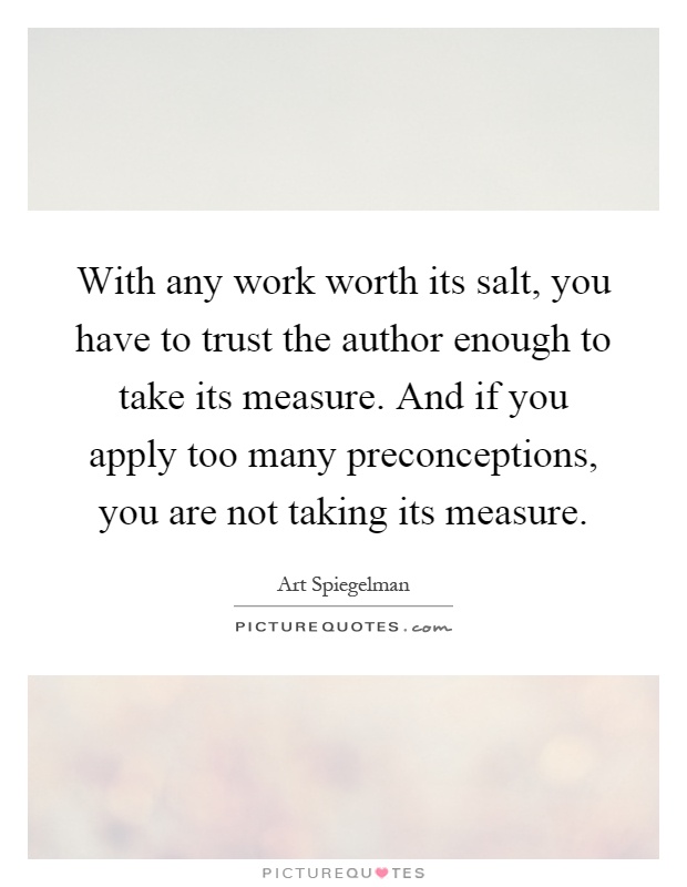 With any work worth its salt, you have to trust the author enough to take its measure. And if you apply too many preconceptions, you are not taking its measure Picture Quote #1