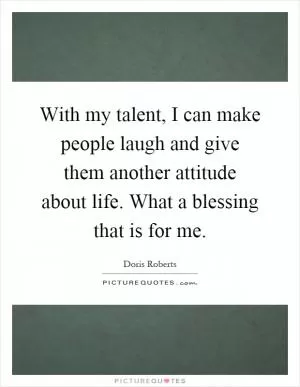 With my talent, I can make people laugh and give them another attitude about life. What a blessing that is for me Picture Quote #1