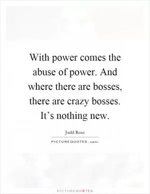 With power comes the abuse of power. And where there are bosses, there are crazy bosses. It’s nothing new Picture Quote #1