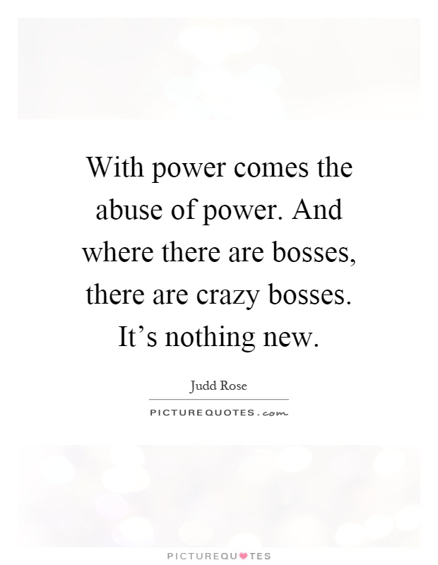 With power comes the abuse of power. And where there are bosses, there are crazy bosses. It's nothing new Picture Quote #1