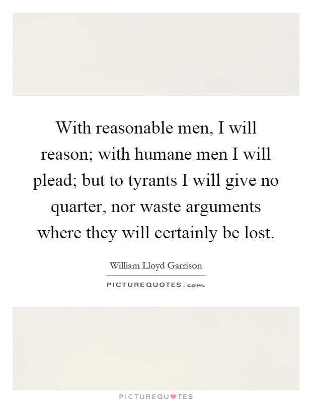 With reasonable men, I will reason; with humane men I will plead; but to tyrants I will give no quarter, nor waste arguments where they will certainly be lost Picture Quote #1