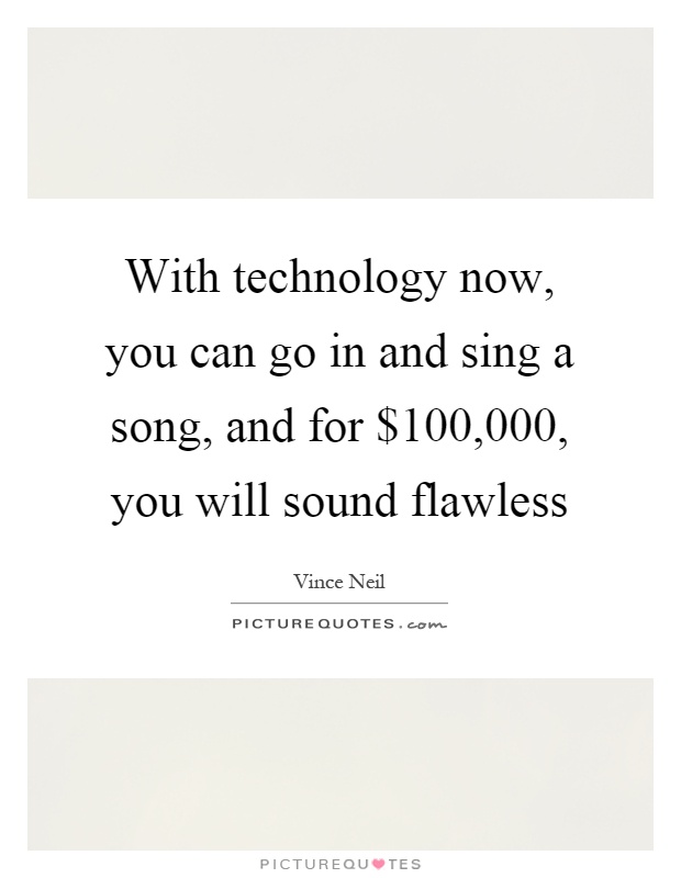With technology now, you can go in and sing a song, and for $100,000, you will sound flawless Picture Quote #1
