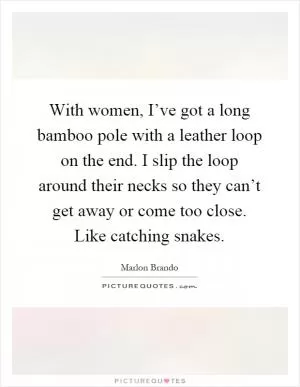 With women, I’ve got a long bamboo pole with a leather loop on the end. I slip the loop around their necks so they can’t get away or come too close. Like catching snakes Picture Quote #1