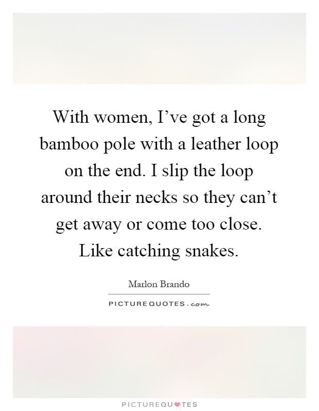 With women, I've got a long bamboo pole with a leather loop on the end. I slip the loop around their necks so they can't get away or come too close. Like catching snakes Picture Quote #1