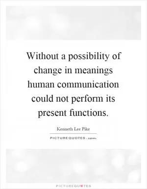 Without a possibility of change in meanings human communication could not perform its present functions Picture Quote #1