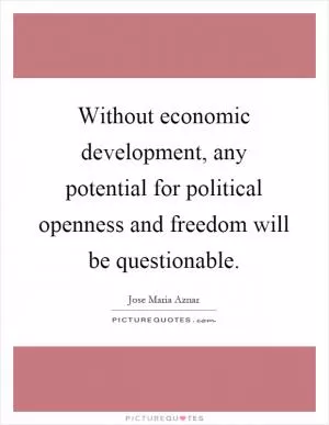 Without economic development, any potential for political openness and freedom will be questionable Picture Quote #1