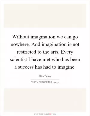 Without imagination we can go nowhere. And imagination is not restricted to the arts. Every scientist I have met who has been a success has had to imagine Picture Quote #1