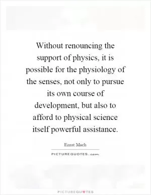 Without renouncing the support of physics, it is possible for the physiology of the senses, not only to pursue its own course of development, but also to afford to physical science itself powerful assistance Picture Quote #1