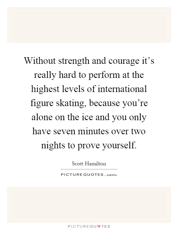 Without strength and courage it's really hard to perform at the highest levels of international figure skating, because you're alone on the ice and you only have seven minutes over two nights to prove yourself Picture Quote #1