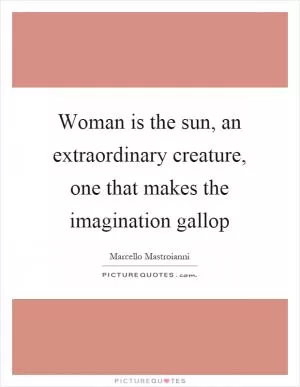 Woman is the sun, an extraordinary creature, one that makes the imagination gallop Picture Quote #1