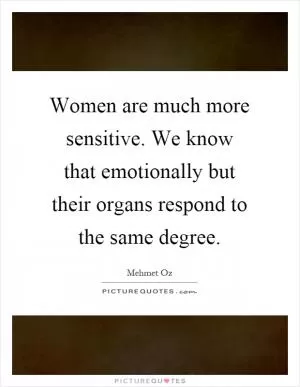 Women are much more sensitive. We know that emotionally but their organs respond to the same degree Picture Quote #1