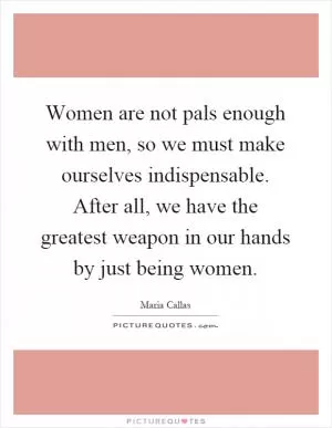 Women are not pals enough with men, so we must make ourselves indispensable. After all, we have the greatest weapon in our hands by just being women Picture Quote #1