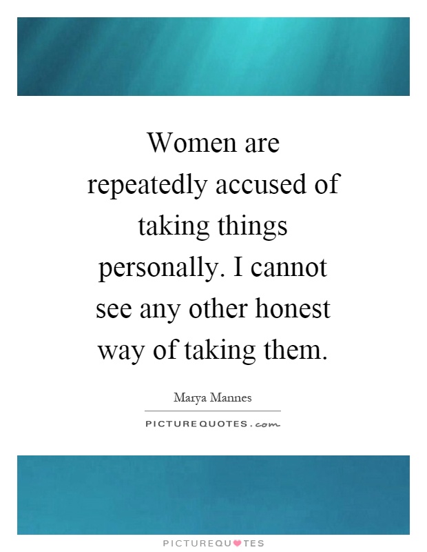 Women are repeatedly accused of taking things personally. I cannot see any other honest way of taking them Picture Quote #1