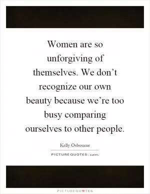Women are so unforgiving of themselves. We don’t recognize our own beauty because we’re too busy comparing ourselves to other people Picture Quote #1