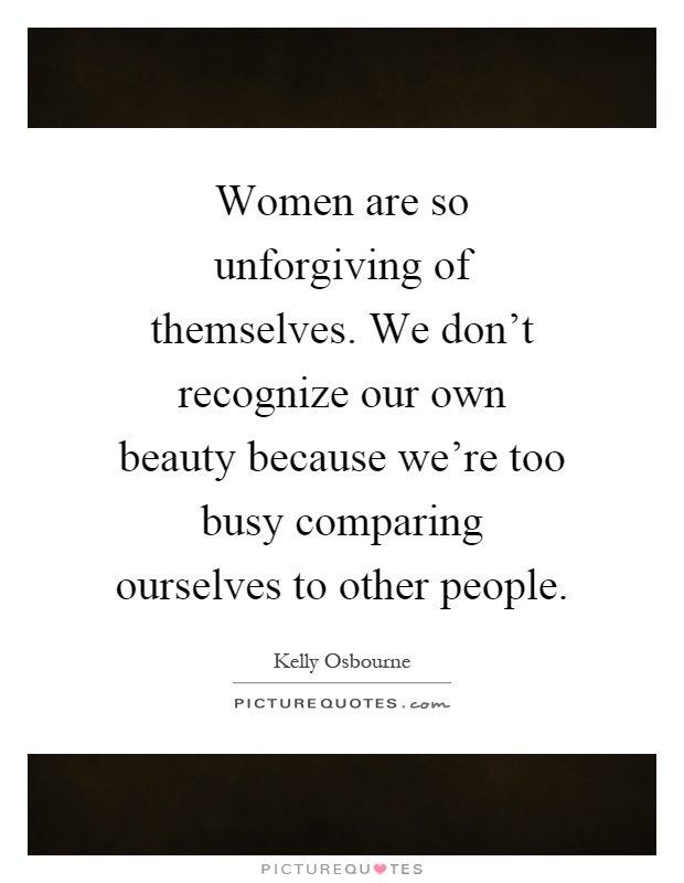 Women are so unforgiving of themselves. We don't recognize our own beauty because we're too busy comparing ourselves to other people Picture Quote #1
