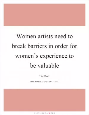 Women artists need to break barriers in order for women’s experience to be valuable Picture Quote #1