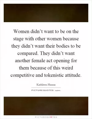 Women didn’t want to be on the stage with other women because they didn’t want their bodies to be compared. They didn’t want another female act opening for them because of this weird competitive and tokenistic attitude Picture Quote #1