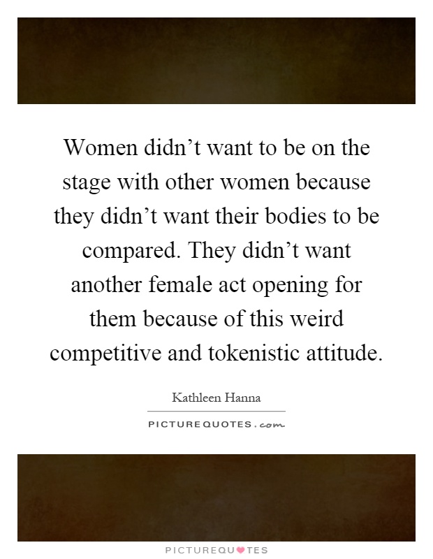 Women didn't want to be on the stage with other women because they didn't want their bodies to be compared. They didn't want another female act opening for them because of this weird competitive and tokenistic attitude Picture Quote #1