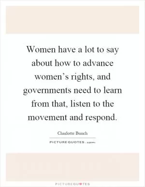 Women have a lot to say about how to advance women’s rights, and governments need to learn from that, listen to the movement and respond Picture Quote #1