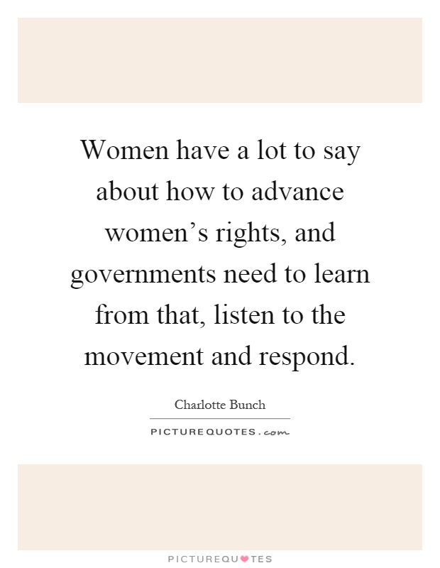 Women have a lot to say about how to advance women's rights, and governments need to learn from that, listen to the movement and respond Picture Quote #1