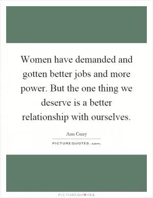 Women have demanded and gotten better jobs and more power. But the one thing we deserve is a better relationship with ourselves Picture Quote #1