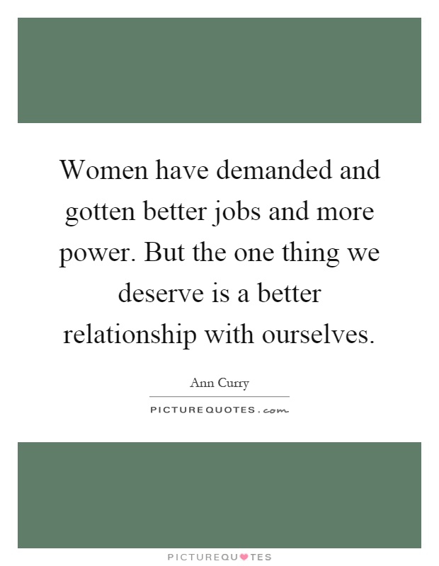 Women have demanded and gotten better jobs and more power. But the one thing we deserve is a better relationship with ourselves Picture Quote #1