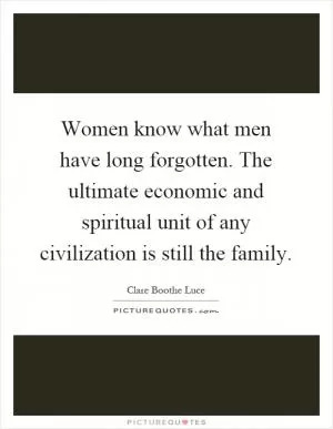 Women know what men have long forgotten. The ultimate economic and spiritual unit of any civilization is still the family Picture Quote #1