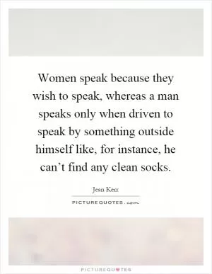 Women speak because they wish to speak, whereas a man speaks only when driven to speak by something outside himself like, for instance, he can’t find any clean socks Picture Quote #1