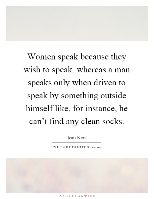 Women speak because they wish to speak, whereas a man speaks only when driven to speak by something outside himself like, for instance, he can't find any clean socks Picture Quote #1