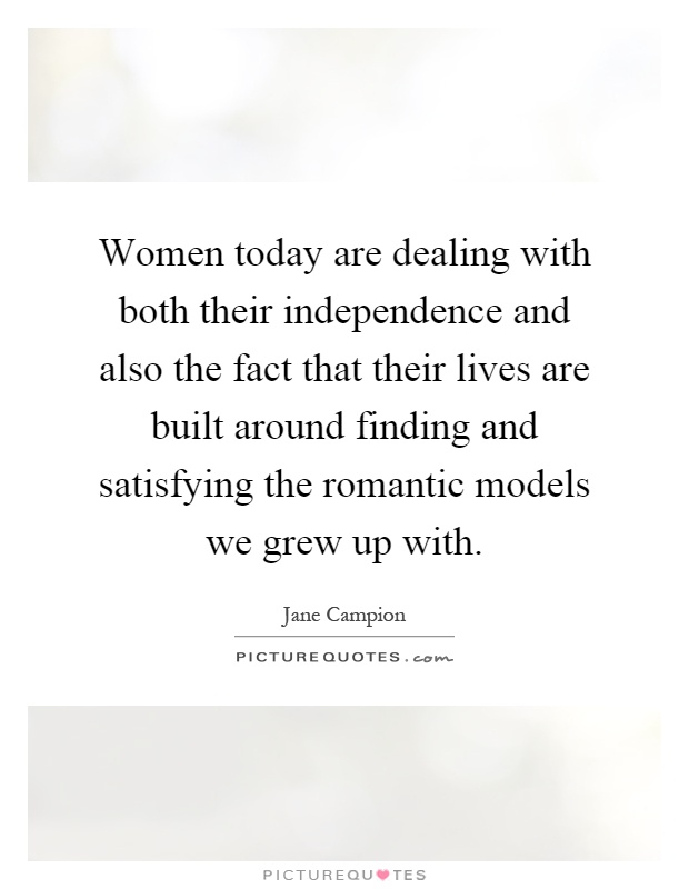 Women today are dealing with both their independence and also the fact that their lives are built around finding and satisfying the romantic models we grew up with Picture Quote #1