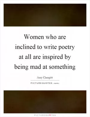Women who are inclined to write poetry at all are inspired by being mad at something Picture Quote #1