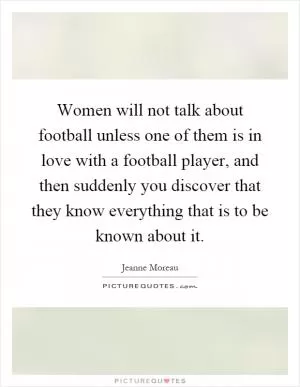 Women will not talk about football unless one of them is in love with a football player, and then suddenly you discover that they know everything that is to be known about it Picture Quote #1