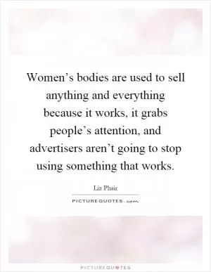 Women’s bodies are used to sell anything and everything because it works, it grabs people’s attention, and advertisers aren’t going to stop using something that works Picture Quote #1