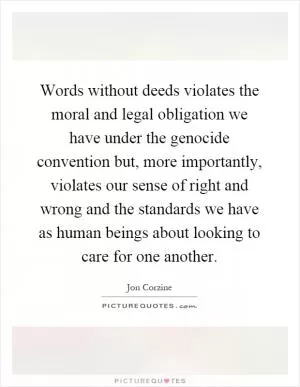 Words without deeds violates the moral and legal obligation we have under the genocide convention but, more importantly, violates our sense of right and wrong and the standards we have as human beings about looking to care for one another Picture Quote #1