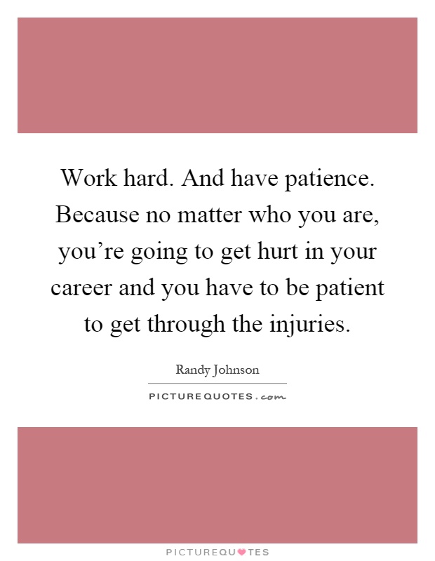 Work hard. And have patience. Because no matter who you are, you're going to get hurt in your career and you have to be patient to get through the injuries Picture Quote #1