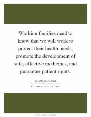 Working families need to know that we will work to protect their health needs, promote the development of safe, effective medicines, and guarantee patient rights Picture Quote #1