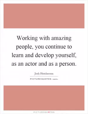 Working with amazing people, you continue to learn and develop yourself, as an actor and as a person Picture Quote #1