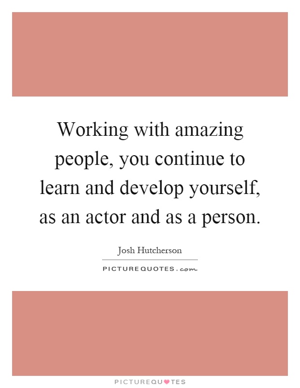 Working with amazing people, you continue to learn and develop yourself, as an actor and as a person Picture Quote #1