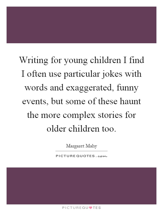 Writing for young children I find I often use particular jokes with words and exaggerated, funny events, but some of these haunt the more complex stories for older children too Picture Quote #1