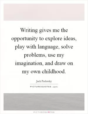 Writing gives me the opportunity to explore ideas, play with language, solve problems, use my imagination, and draw on my own childhood Picture Quote #1