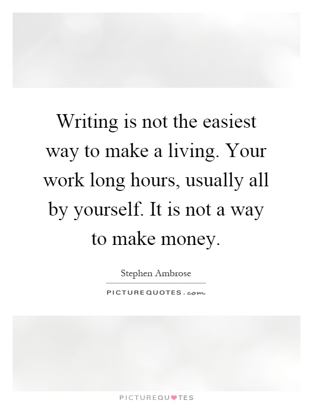 Writing is not the easiest way to make a living. Your work long hours, usually all by yourself. It is not a way to make money Picture Quote #1