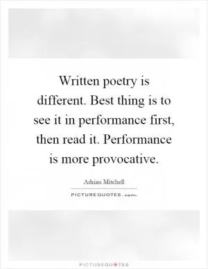 Written poetry is different. Best thing is to see it in performance first, then read it. Performance is more provocative Picture Quote #1