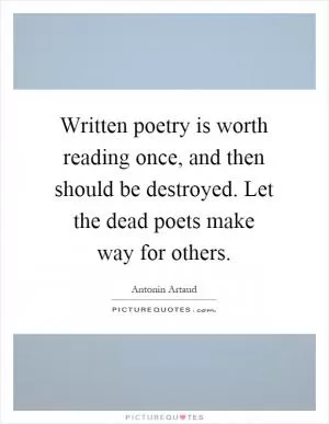 Written poetry is worth reading once, and then should be destroyed. Let the dead poets make way for others Picture Quote #1