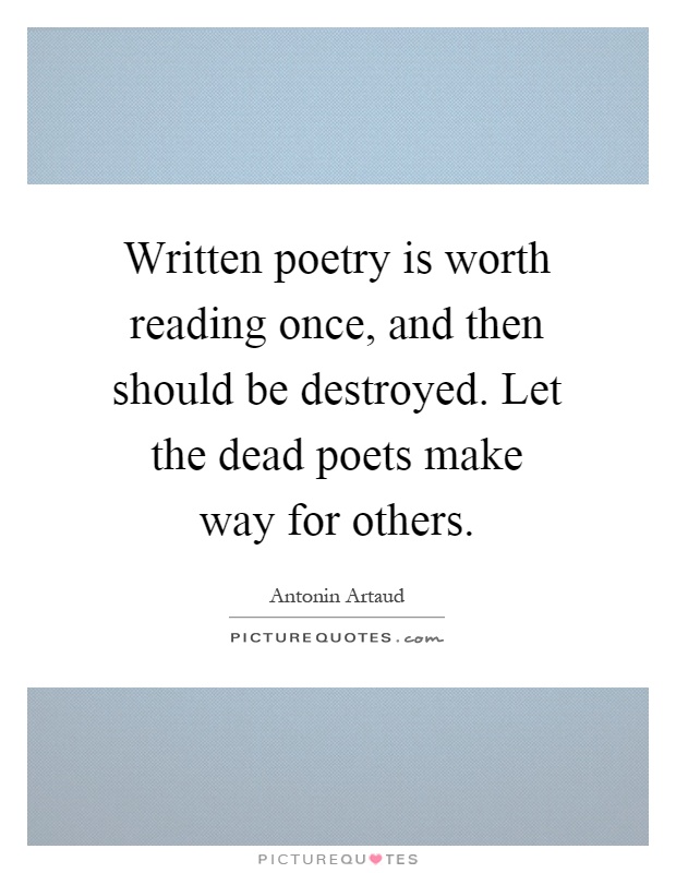 Written poetry is worth reading once, and then should be destroyed. Let the dead poets make way for others Picture Quote #1